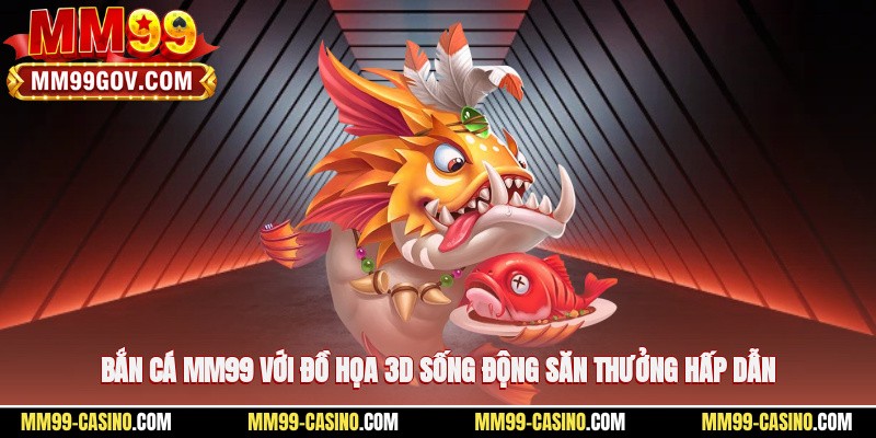 Bắn cá MM99 với đồ họa 3D sống động, săn thưởng hấp dẫn