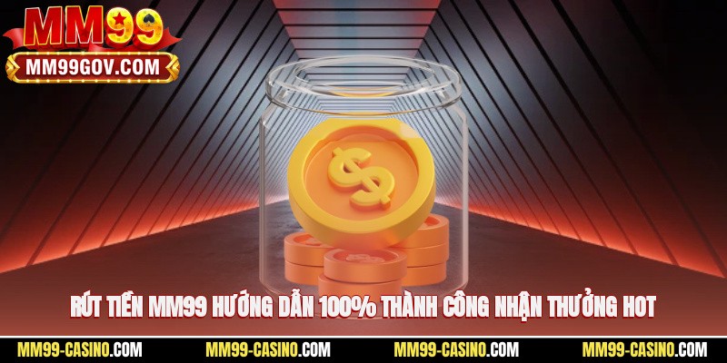 Rút Tiền MM99 - Hướng Dẫn 100% Thành Công, Nhận Thưởng Hot